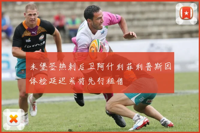 米堡签热刺后卫阿什利菲利普斯因体检延迟或将先行租借