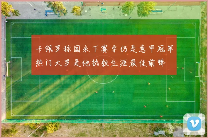 卡佩罗称国米下赛季仍是意甲冠军热门大罗是他执教生涯最佳前锋