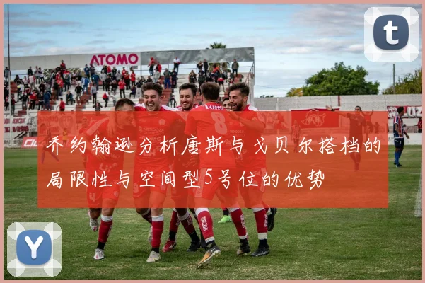 乔约翰逊分析唐斯与戈贝尔搭档的局限性与空间型5号位的优势