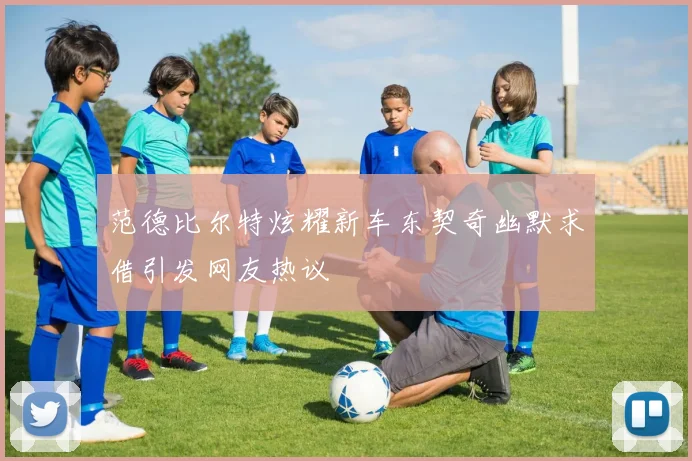 范德比尔特炫耀新车东契奇幽默求借引发网友热议