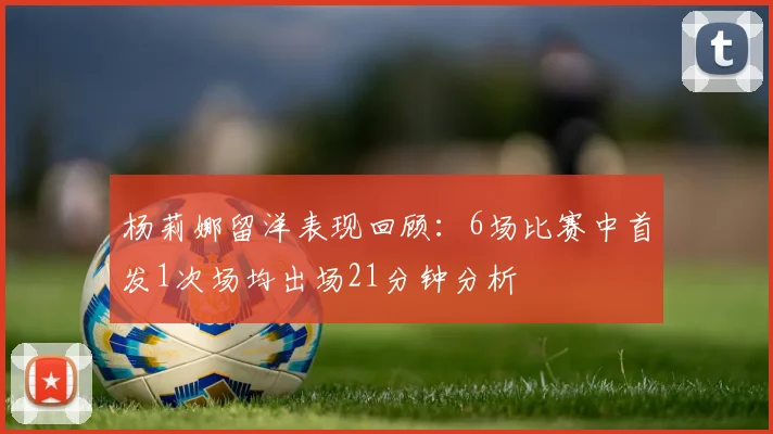 杨莉娜留洋表现回顾：6场比赛中首发1次场均出场21分钟分析