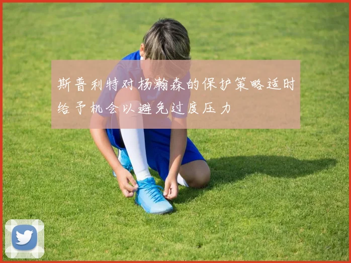 斯普利特对杨瀚森的保护策略适时给予机会以避免过度压力