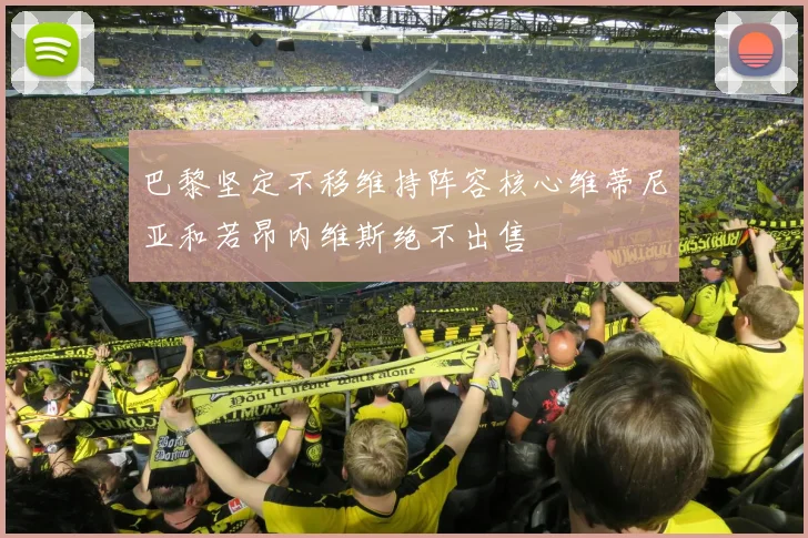巴黎坚定不移维持阵容核心维蒂尼亚和若昂内维斯绝不出售