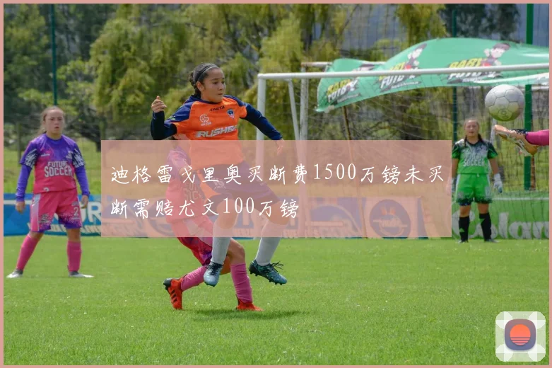 迪格雷戈里奥买断费1500万镑未买断需赔尤文100万镑
