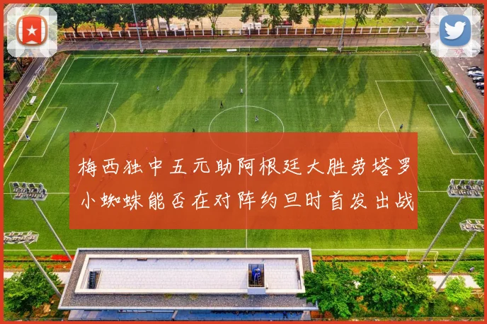 梅西独中五元助阿根廷大胜劳塔罗小蜘蛛能否在对阵约旦时首发出战