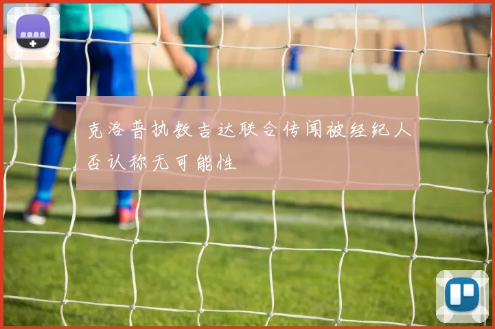 克洛普执教吉达联合传闻被经纪人否认称无可能性