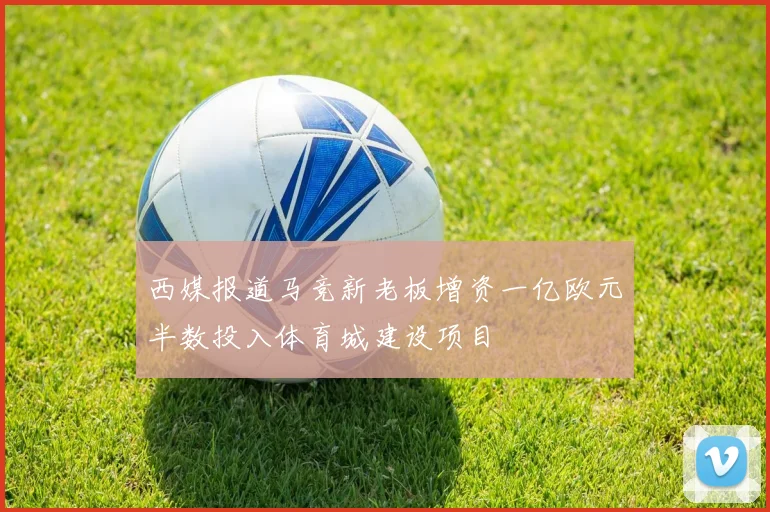 西媒报道马竞新老板增资一亿欧元半数投入体育城建设项目