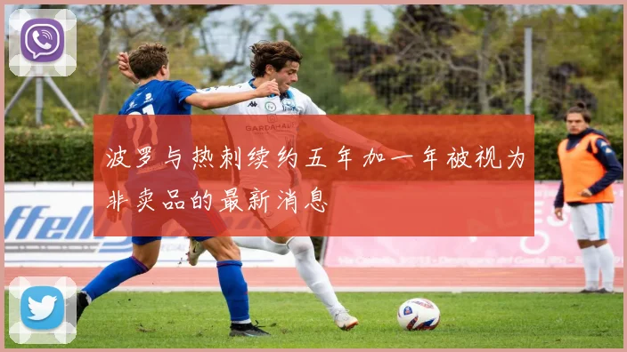 波罗与热刺续约五年加一年被视为非卖品的最新消息