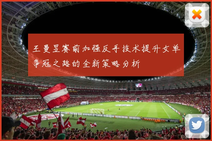 王曼昱赛前加强反手技术提升女单争冠之路的全新策略分析
