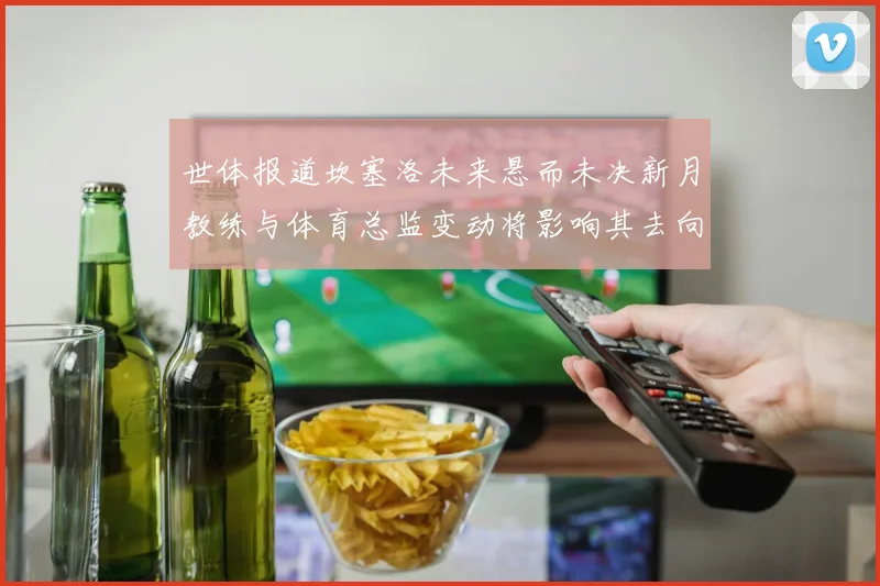 世体报道坎塞洛未来悬而未决新月教练与体育总监变动将影响其去向