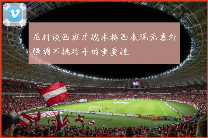 尼科谈西班牙战术梅西表现无意外强调不挑对手的重要性