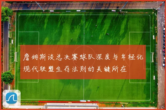 詹姆斯谈总决赛球队深度与年轻化现代联盟生存法则的关键所在