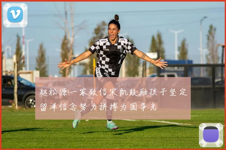 赵松源一家致信宋凯鼓励孩子坚定留洋信念努力拼搏为国争光