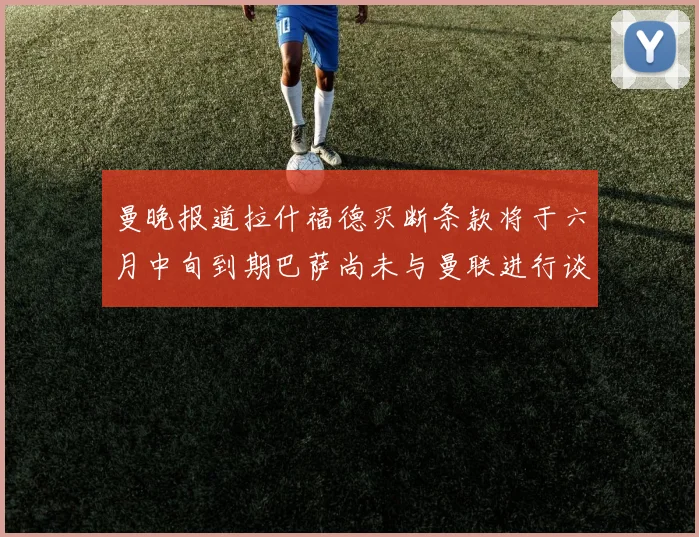 曼晚报道拉什福德买断条款将于六月中旬到期巴萨尚未与曼联进行谈判
