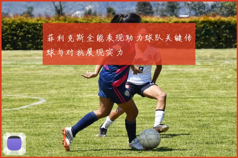 菲利克斯全能表现助力球队关键传球与对抗展现实力