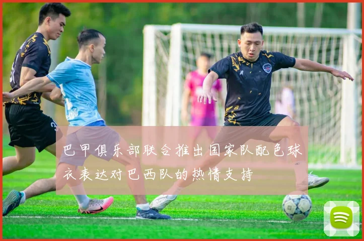 巴甲俱乐部联合推出国家队配色球衣表达对巴西队的热情支持