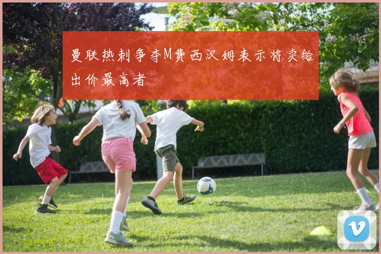曼联热刺争夺M费西汉姆表示将卖给出价最高者