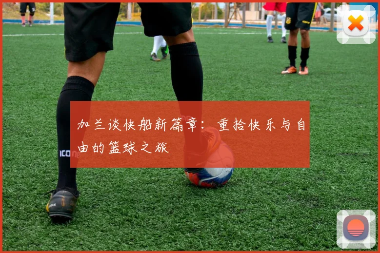 加兰谈快船新篇章：重拾快乐与自由的篮球之旅