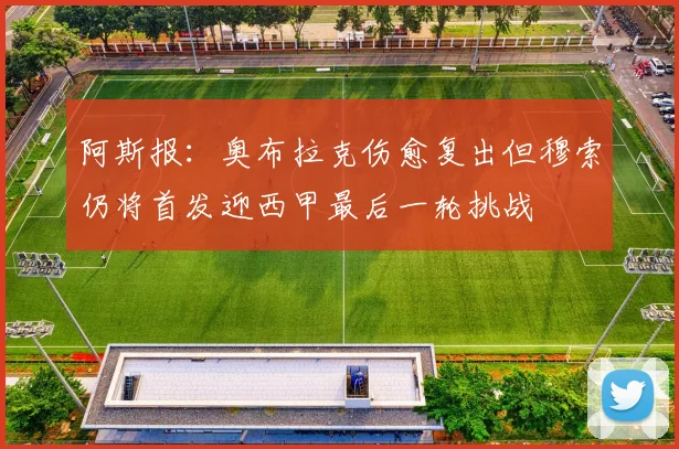 阿斯报：奥布拉克伤愈复出但穆索仍将首发迎西甲最后一轮挑战